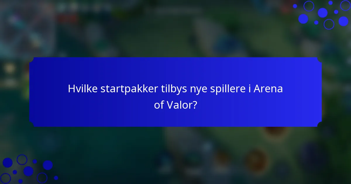 Hvilke startpakker tilbys nye spillere i Arena of Valor?